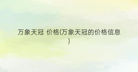 万象天冠 价格(万象天冠的价格信息)